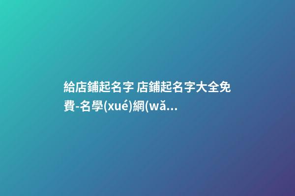 給店鋪起名字 店鋪起名字大全免費-名學(xué)網(wǎng)